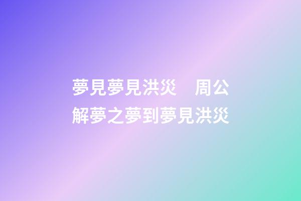 夢見夢見洪災　周公解夢之夢到夢見洪災